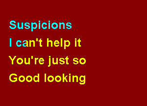 Suspicions
I can't help it

You're just so
Good looking