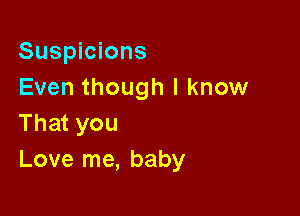 Suspicions
Even though I know

That you
Love me, baby