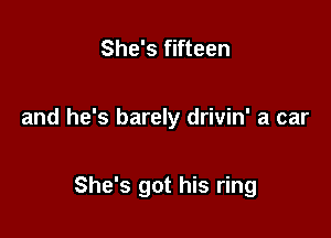 She's fifteen

and he's barely drivin' a car

She's got his ring