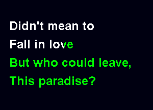 Didn't mean to
FaHinlove

But who could leave,
This paradise?