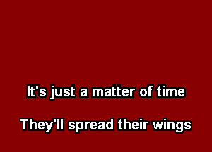 It's just a matter of time

They'll spread their wings