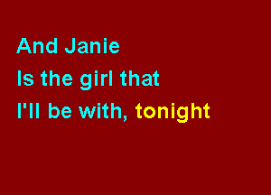 And Janie
Is the girl that

I'll be with, tonight