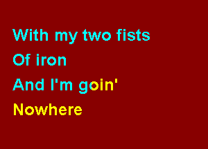With my two fists
Of iron

And I'm goin'
Nowhere