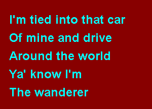 I'm tied into that car
Of mine and drive

Around the world
Ya' know I'm
The wanderer