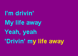 I'm drivin'
My life away

Yeah, yeah
'Drivin' my life away