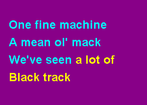 One fine machine
A mean ol' mack

We've seen a lot of
Black track