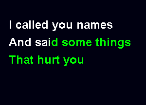 I called you names
And said some things

That hurt you