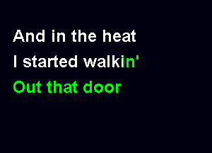 And in the heat
I started walkin'

Out that door