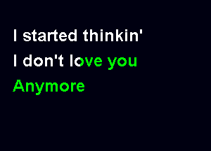 I started thinkin'
I don't love you

Anymore