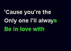 'Cause you're the
Only one I'll always

Be in love with