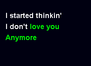 I started thinkin'
I don't love you

Anymore