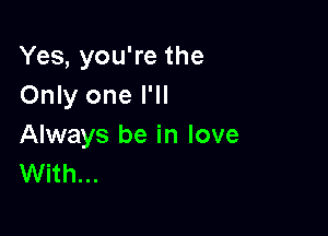 Yes, you're the
Only one I'll

Always be in love
With...