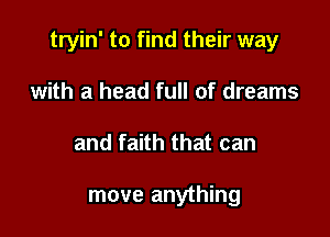 tryin' to find their way

with a head full of dreams
and faith that can

move anything