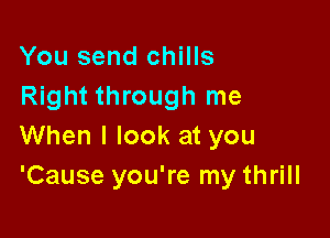You send chills
Right through me

When I look at you
'Cause you're my thrill