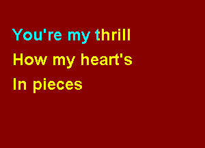 You're my thrill
How my heart's

In pieces