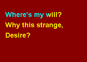 Where's my will?
Why this strange,

Desire?