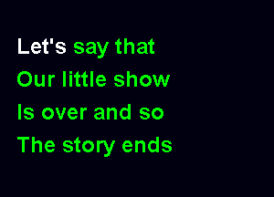 Let's say that
Our little show

Is over and so
The story ends