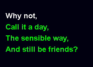 Why not,
Call it a day,

The sensible way,
And still be friends?