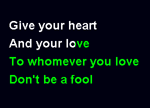 Give your heart
And your love

To whomever you love
Don't be a fool