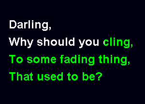 Darling,
Why should you cling,

To some fading thing,
That used to be?