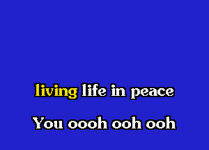 living life in peace

You oooh ooh ooh