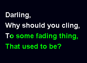 Darling,
Why should you cling,

To some fading thing,
That used to be?