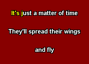 It's just a matter of time

They'll spread their wings

and fly