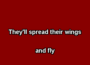 They'll spread their wings

and fly