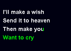 I'll make a wish
Send it to heaven

Then make you
Want to cry