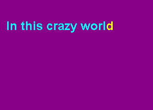 In this crazy world