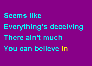 Seems like
Everything's deceiving

There ain't much
You can believe in