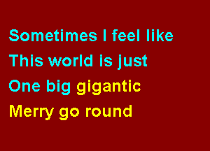 Sometimes I feel like
This world is just

One big gigantic
Merry go round