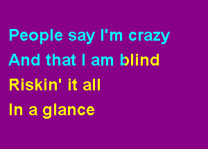 People say I'm crazy
And that I am blind

Riskin' it all
In a glance