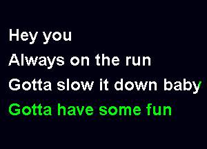 Hey you
Always on the run

Gotta slow it down baby
Gotta have some fun