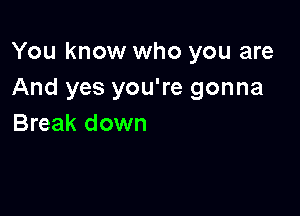 You know who you are
And yes you're gonna

Break down