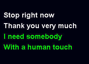 Stop right now
Thank you very much

I need somebody
With a human touch