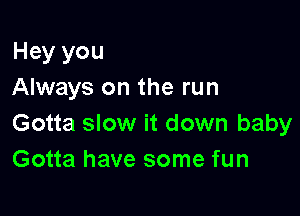 Hey you
Always on the run

Gotta slow it down baby
Gotta have some fun