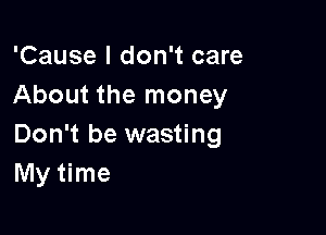 'Cause I don't care
About the money

Don't be wasting
My time