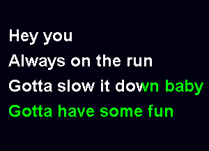 Hey you
Always on the run

Gotta slow it down baby
Gotta have some fun