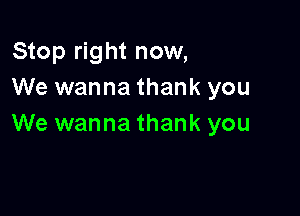 Stop right now,
We wanna thank you

We wanna thank you