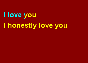 I love you
I honestly love you