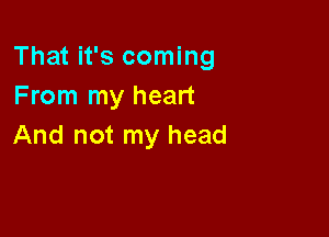 That it's coming
From my heart

And not my head