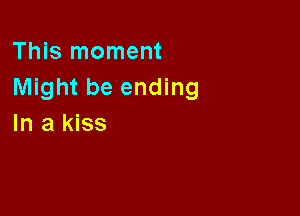 This moment
Might be ending

In a kiss