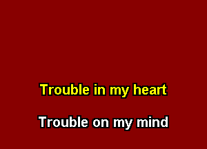 Trouble in my heart

Trouble on my mind