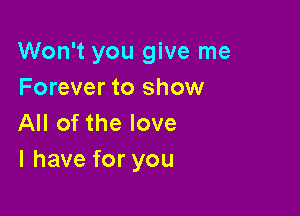 Won't you give me
Forever to show

All of the love
I have for you