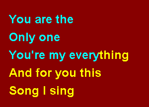 You are the
Only one

You're my everything
And for you this
Song I sing