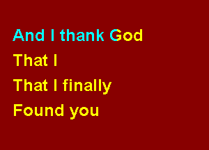 And I thank God
That I

That I finally
Found you