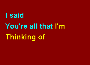 I said
You're all that I'm

Thinking of