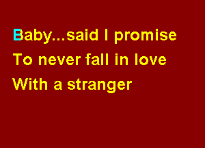 Baby...said I promise
To never fall in love

With a stranger