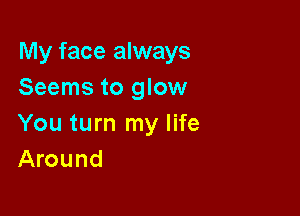 My face always
Seems to glow

You turn my life
Around